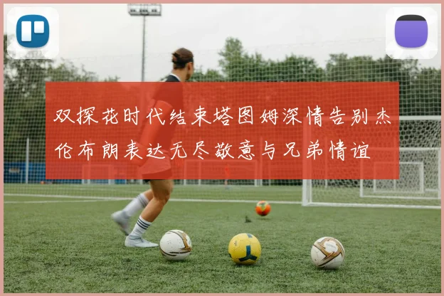 双探花时代结束塔图姆深情告别杰伦布朗表达无尽敬意与兄弟情谊