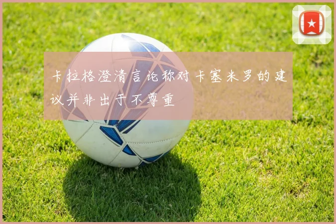 卡拉格澄清言论称对卡塞米罗的建议并非出于不尊重