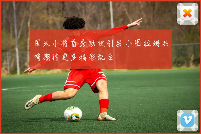 国米小将首秀助攻引发小图拉姆共鸣期待更多精彩配合