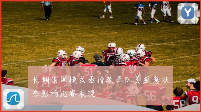 长期集训模式亟待改革队员疲惫状态影响比赛表现