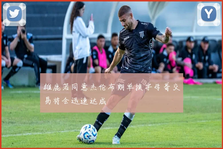 雄鹿若同意杰伦布朗单换字母哥交易将会迅速达成
