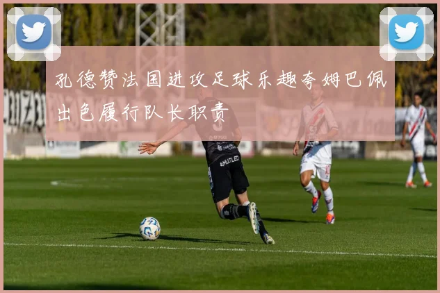 孔德赞法国进攻足球乐趣夸姆巴佩出色履行队长职责