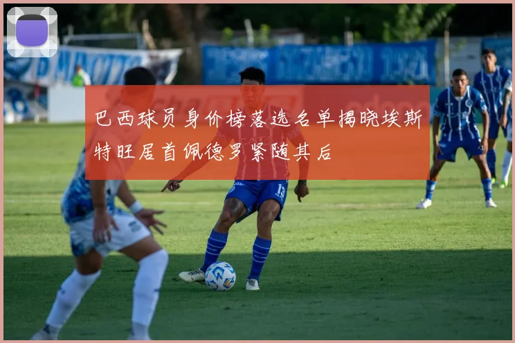 巴西球员身价榜落选名单揭晓埃斯特旺居首佩德罗紧随其后