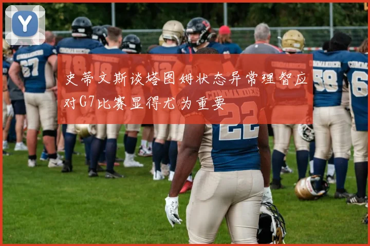史蒂文斯谈塔图姆状态异常理智应对G7比赛显得尤为重要