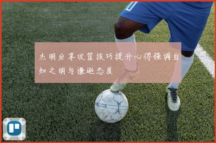 杰明分享攻筐技巧提升心得强调自知之明与谦逊态度