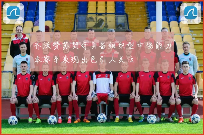 齐沃赞苏契奇具备组织型中场能力本赛季表现出色引人关注