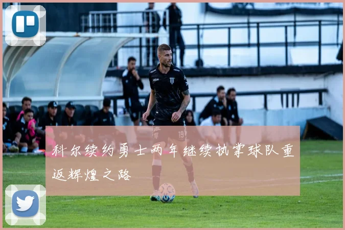 科尔续约勇士两年继续执掌球队重返辉煌之路