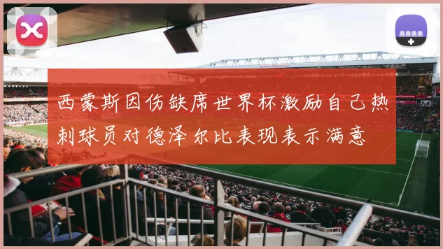 西蒙斯因伤缺席世界杯激励自己热刺球员对德泽尔比表现表示满意