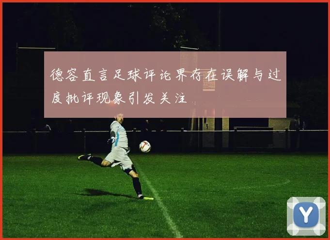 德容直言足球评论界存在误解与过度批评现象引发关注