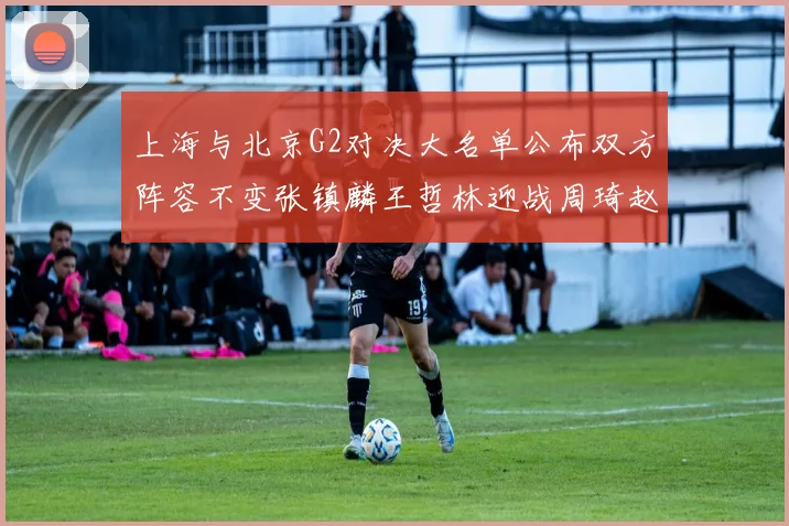 上海与北京G2对决大名单公布双方阵容不变张镇麟王哲林迎战周琦赵睿
