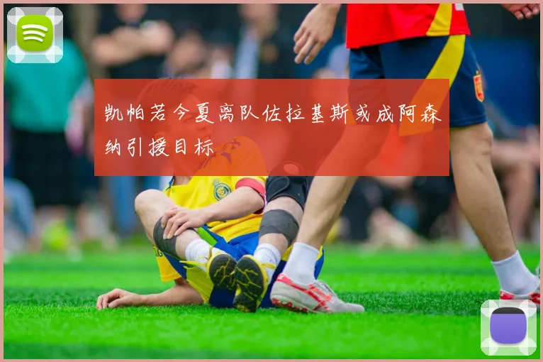 凯帕若今夏离队佐拉基斯或成阿森纳引援目标
