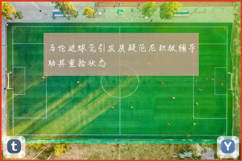 马伦进球荒引发质疑范尼积极辅导助其重拾状态