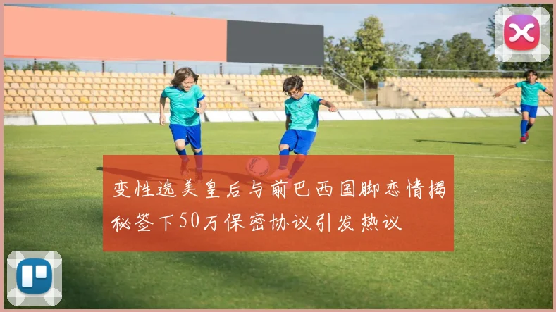 变性选美皇后与前巴西国脚恋情揭秘签下50万保密协议引发热议
